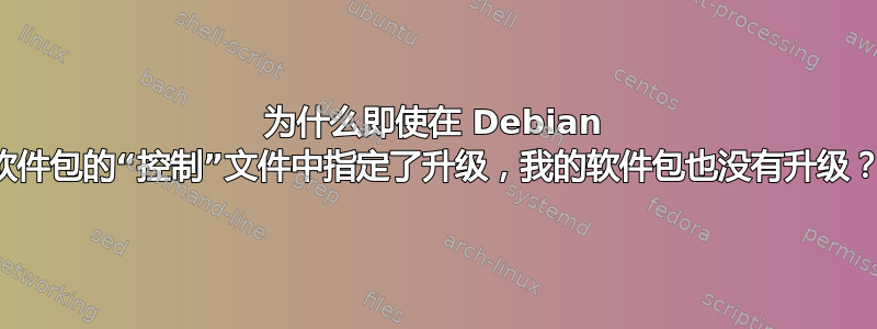 为什么即使在 Debian 软件包的“控制”文件中指定了升级，我的软件包也没有升级？