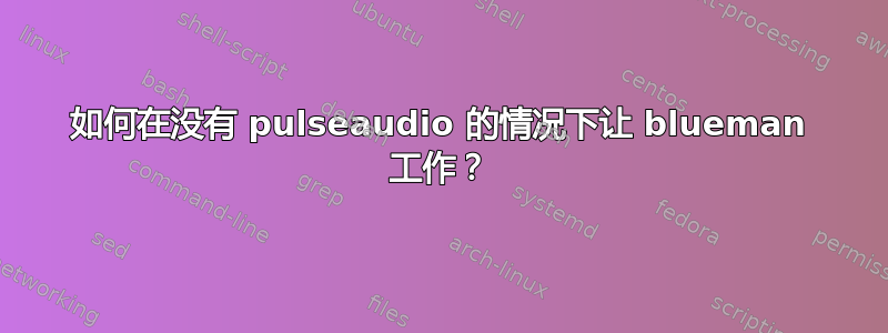 如何在没有 pulseaudio 的情况下让 blueman 工作？