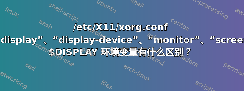 /etc/X11/xorg.conf 中的“display”、“display-device”、“monitor”、“screen”和 $DISPLAY 环境变量有什么区别？