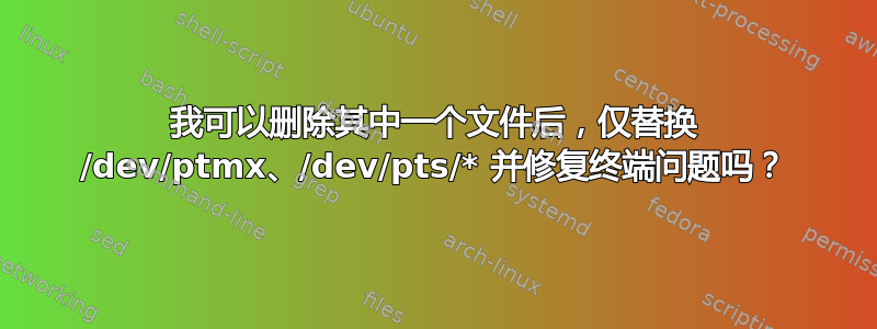 我可以删除其中一个文件后，仅替换 /dev/ptmx、/dev/pts/* 并修复终端问题吗？