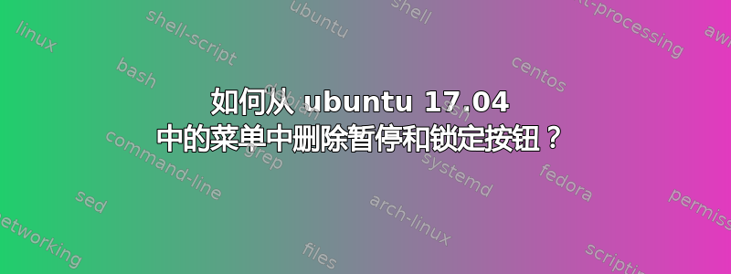 如何从 ubuntu 17.04 中的菜单中删除暂停和锁定按钮？