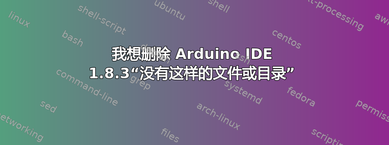 我想删除 Arduino IDE 1.8.3“没有这样的文件或目录”