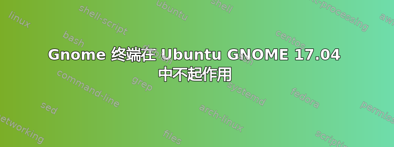 Gnome 终端在 Ubuntu GNOME 17.04 中不起作用