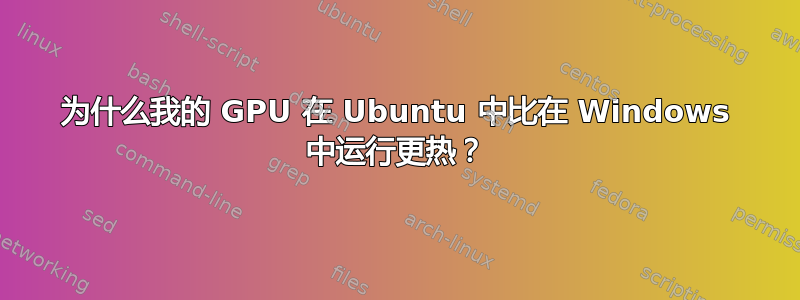 为什么我的 GPU 在 Ubuntu 中比在 Windows 中运行更热？