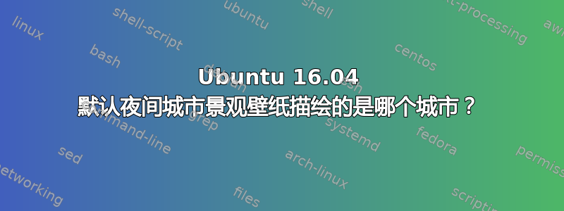 Ubuntu 16.04 默认夜间城市景观壁纸描绘的是哪个城市？