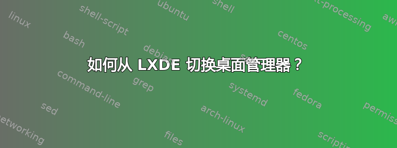 如何从 LXDE 切换桌面管理器？