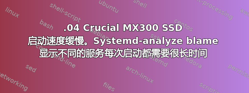 16.04 Crucial MX300 SSD 启动速度缓慢。Systemd-analyze blame 显示不同的服务每次启动都需要很长时间