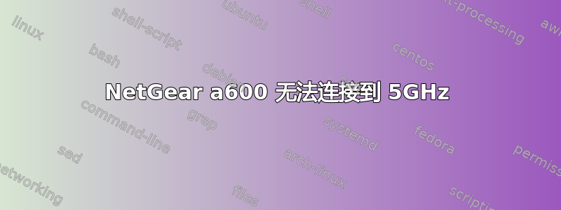 NetGear a600 无法连接到 5GHz