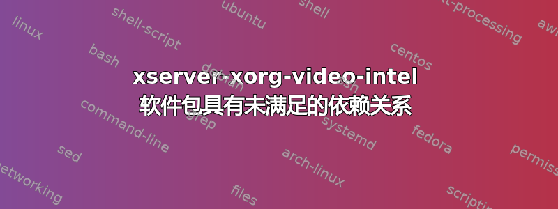 xserver-xorg-video-intel 软件包具有未满足的依赖关系