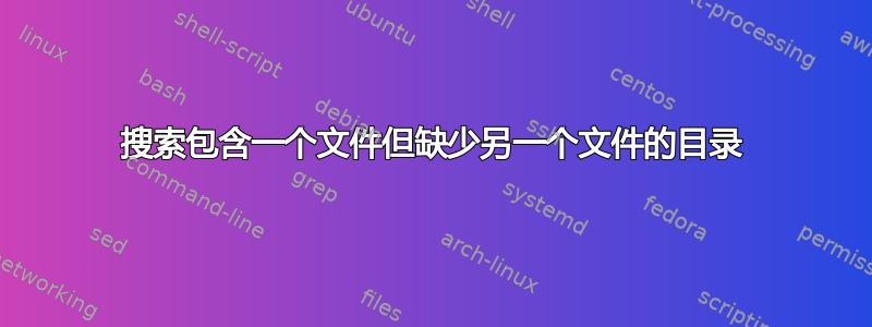 搜索包含一个文件但缺少另一个文件的目录