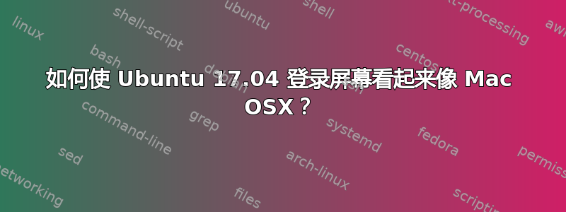 如何使 Ubuntu 17.04 登录屏幕看起来像 Mac OSX？