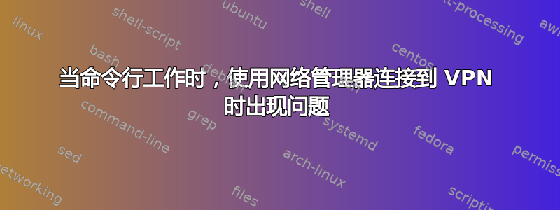 当命令行工作时，使用网络管理器连接到 VPN 时出现问题