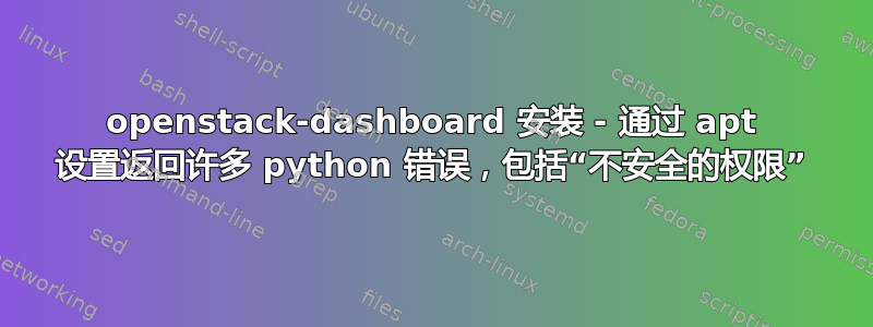 openstack-dashboard 安装 - 通过 apt 设置返回许多 python 错误，包括“不安全的权限”