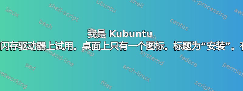 我是 Kubuntu 新手。第一次在闪存驱动器上试用。桌面上只有一个图标。标题为“安装”。有什么帮助吗？