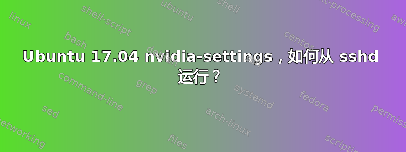 Ubuntu 17.04 nvidia-settings，如何从 sshd 运行？