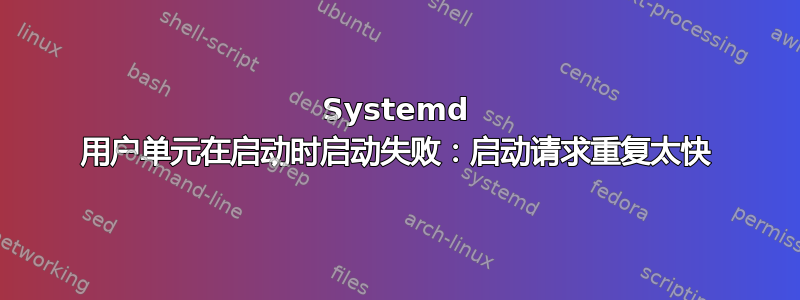 Systemd 用户单元在启动时启动失败：启动请求重复太快