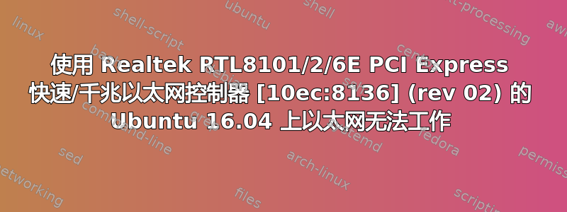 使用 Realtek RTL8101/2/6E PCI Express 快速/千兆以太网控制器 [10ec:8136] (rev 02) 的 Ubuntu 16.04 上以太网无法工作