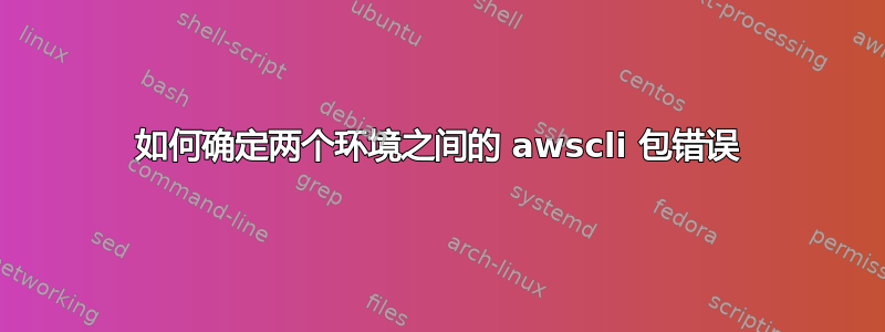 如何确定两个环境之间的 awscli 包错误