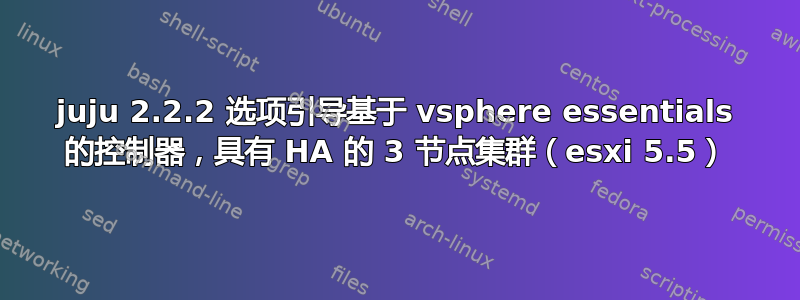 juju 2.2.2 选项引导基于 vsphere essentials 的控制器，具有 HA 的 3 节点集群（esxi 5.5）