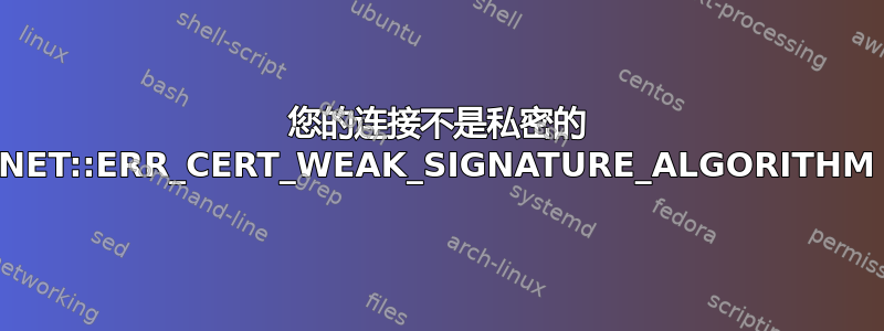 您的连接不是私密的 NET::ERR_CERT_WEAK_SIGNATURE_ALGORITHM