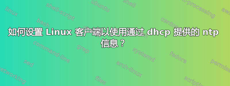 如何设置 Linux 客户端以使用通过 dhcp 提供的 ntp 信息？