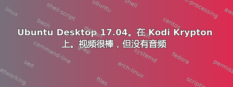 Ubuntu Desktop 17.04。在 Kodi Krypton 上。视频很棒，但没有音频 