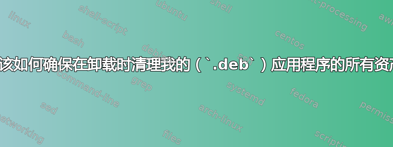 我应该如何确保在卸载时清理我的（`.deb`）应用程序的所有资产？