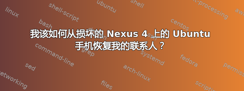 我该如何从损坏的 Nexus 4 上的 Ubuntu 手机恢复我的联系人？