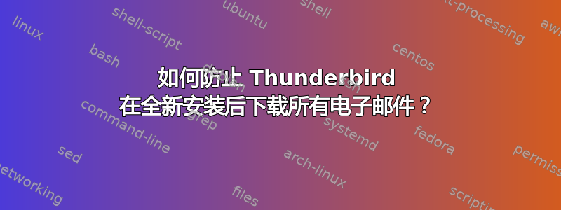 如何防止 Thunderbird 在全新安装后下载所有电子邮件？