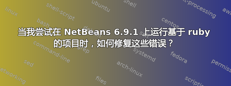 当我尝试在 NetBeans 6.9.1 上运行基于 ruby​​ 的项目时，如何修复这些错误？