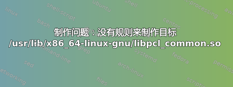 制作问题：没有规则来制作目标 /usr/lib/x86_64-linux-gnu/libpcl_common.so