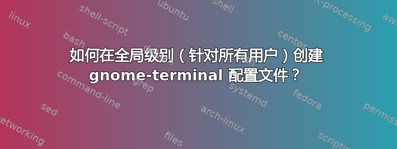 如何在全局级别（针对所有用户）创建 gnome-terminal 配置文件？