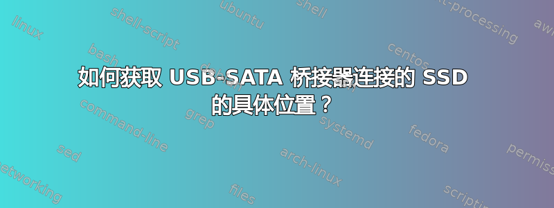 如何获取 USB-SATA 桥接器连接的 SSD 的具体位置？