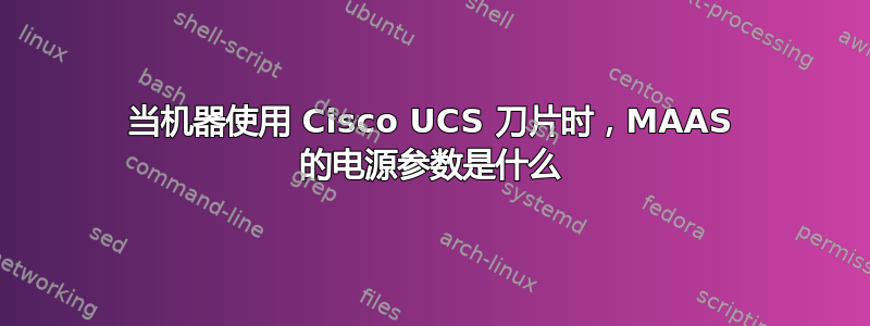 当机器使用 Cisco UCS 刀片时，MAAS 的电源参数是什么