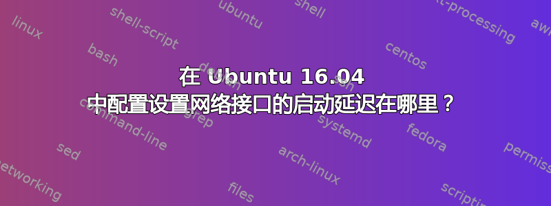 在 Ubuntu 16.04 中配置设置网络接口的启动延迟在哪里？