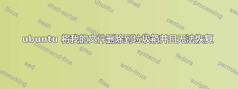 ubuntu 将我的文件删除到垃圾箱并且无法恢复