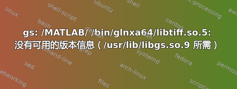 gs: /MATLAB/ /bin/glnxa64/libtiff.so.5: 没有可用的版本信息（/usr/lib/libgs.so.9 所需）