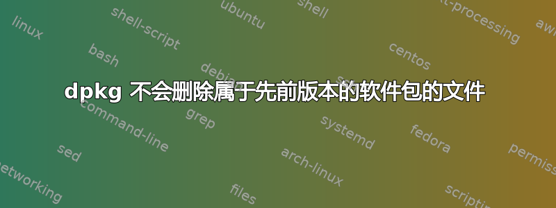 dpkg 不会删除属于先前版本的软件包的文件