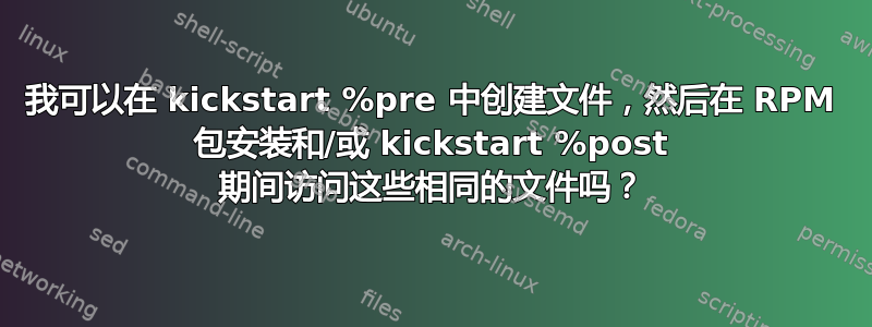 我可以在 kickstart %pre 中创建文件，然后在 RPM 包安装和/或 kickstart %post 期间访问这些相同的文件吗？