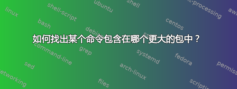 如何找出某个命令包含在哪个更大的包中？