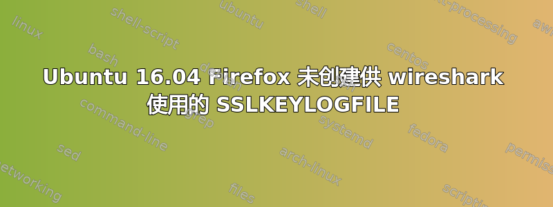 Ubuntu 16.04 Firefox 未创建供 wireshark 使用的 SSLKEYLOGFILE