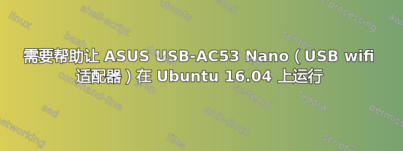 需要帮助让 ASUS USB-AC53 Nano（USB wifi 适配器）在 Ubuntu 16.04 上运行