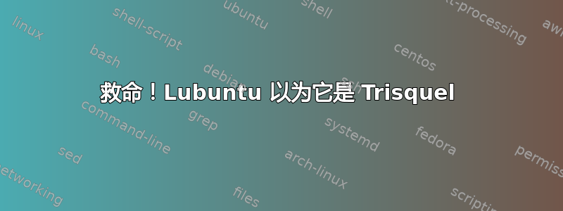 救命！Lubuntu 以为它是 Trisquel