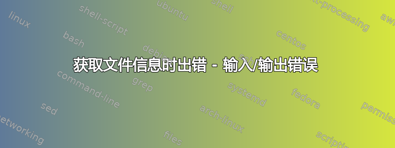 获取文件信息时出错 - 输入/输出错误