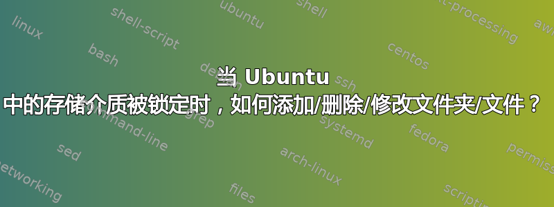 当 Ubuntu 中的存储介质被锁定时，如何添加/删除/修改文件夹/文件？