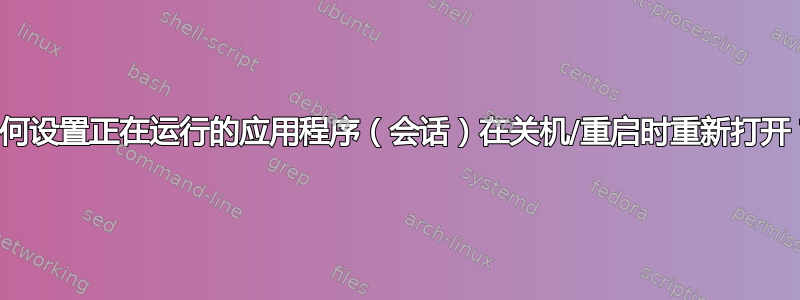 如何设置正在运行的应用程序（会话）在关机/重启时重新打开？