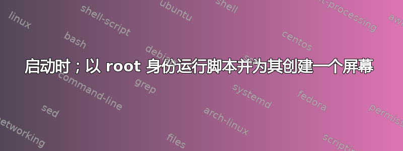 启动时；以 root 身份运行脚本并为其创建一个屏幕