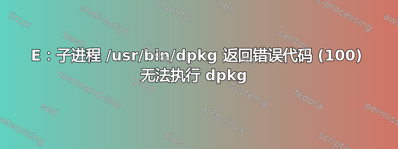 E：子进程 /usr/bin/dpkg 返回错误代码 (100) 无法执行 dpkg 