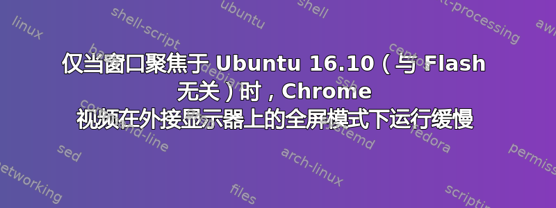 仅当窗口聚焦于 Ubuntu 16.10（与 Flash 无关）时，Chrome 视频在外接显示器上的全屏模式下运行缓慢