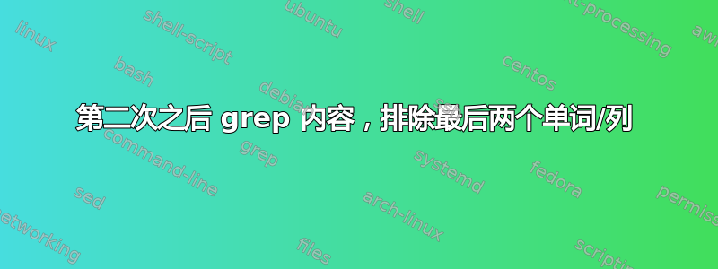 第二次之后 grep 内容，排除最后两个单词/列